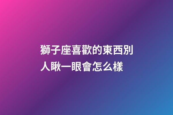 獅子座喜歡的東西別人瞅一眼會怎么樣-第1張-星座運勢-玄機派