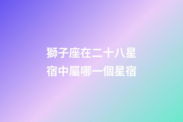 獅子座在二十八星宿中屬哪一個星宿-第1張-星座運勢-玄機派