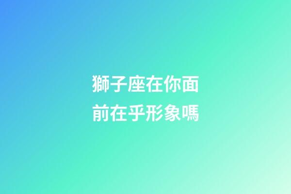 獅子座在你面前在乎形象嗎-第1張-星座運勢-玄機派