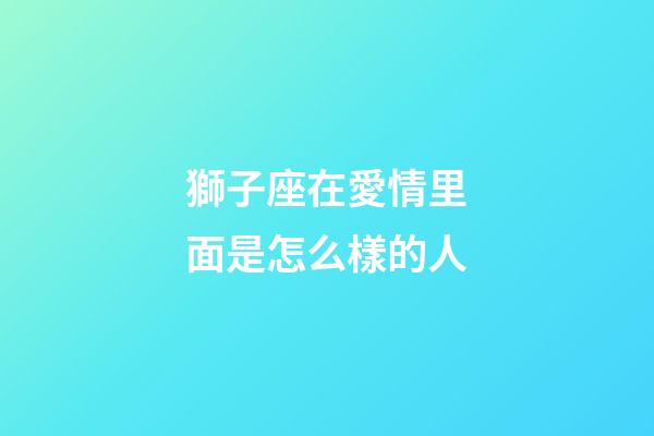 獅子座在愛情里面是怎么樣的人-第1張-星座運勢-玄機派