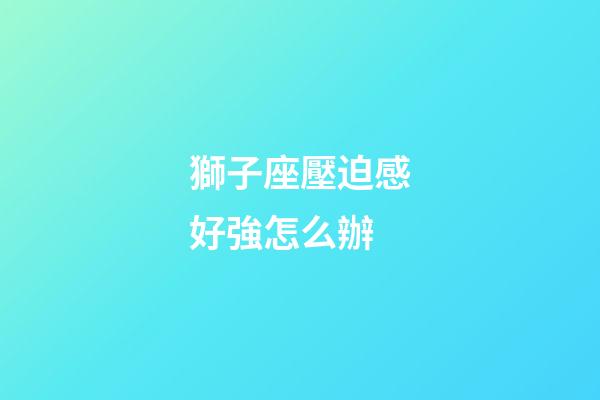 獅子座壓迫感好強怎么辦-第1張-星座運勢-玄機派