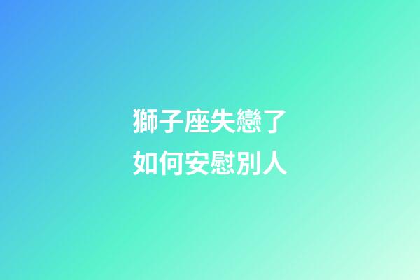 獅子座失戀了如何安慰別人-第1張-星座運(yùn)勢(shì)-玄機(jī)派
