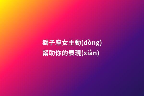 獅子座女主動(dòng)幫助你的表現(xiàn)-第1張-星座運(yùn)勢(shì)-玄機(jī)派