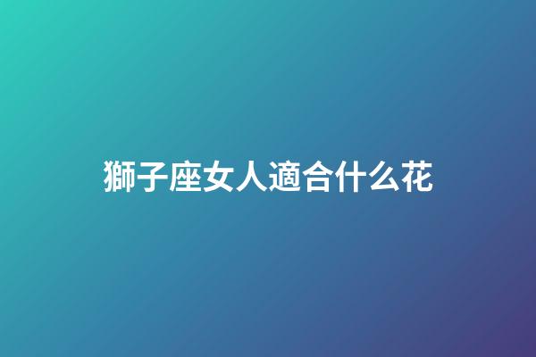獅子座女人適合什么花-第1張-星座運勢-玄機派