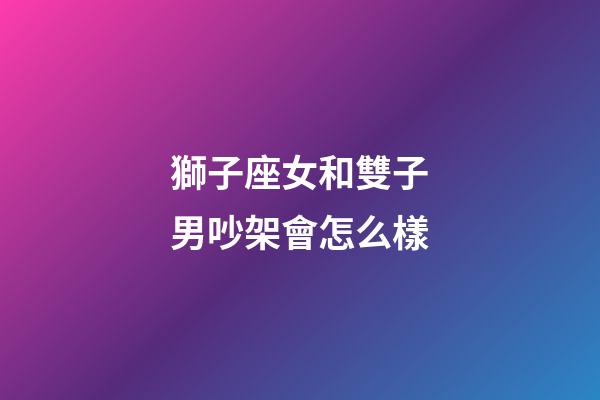 獅子座女和雙子男吵架會怎么樣-第1張-星座運勢-玄機派