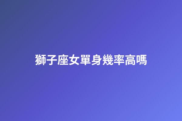獅子座女單身幾率高嗎-第1張-星座運勢-玄機派