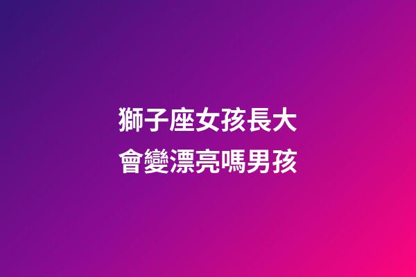 獅子座女孩長大會變漂亮嗎男孩-第1張-星座運勢-玄機派