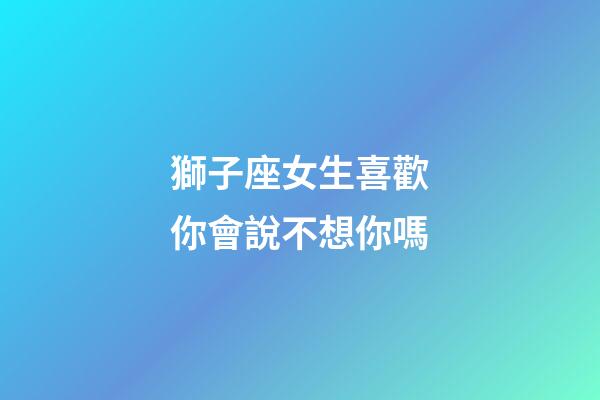 獅子座女生喜歡你會說不想你嗎-第1張-星座運勢-玄機派