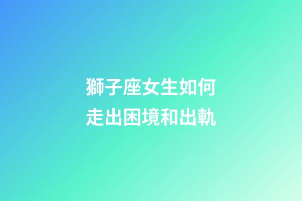 獅子座女生如何走出困境和出軌-第1張-星座運勢-玄機派