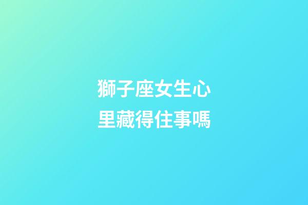 獅子座女生心里藏得住事嗎-第1張-星座運勢-玄機派