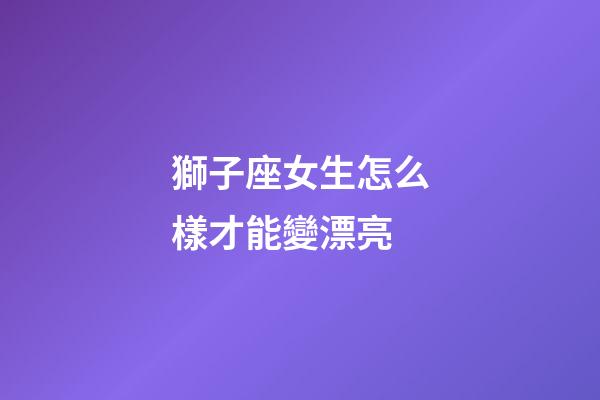 獅子座女生怎么樣才能變漂亮-第1張-星座運勢-玄機派