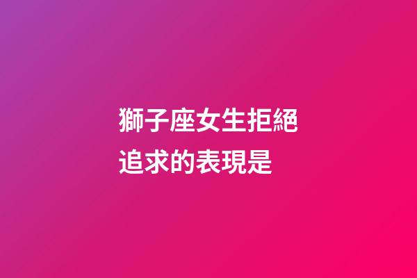 獅子座女生拒絕追求的表現是-第1張-星座運勢-玄機派