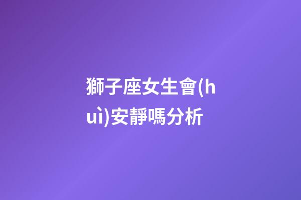 獅子座女生會(huì)安靜嗎分析-第1張-星座運(yùn)勢(shì)-玄機(jī)派