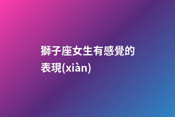 獅子座女生有感覺的表現(xiàn)-第1張-星座運(yùn)勢-玄機(jī)派