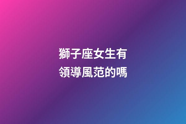 獅子座女生有領導風范的嗎