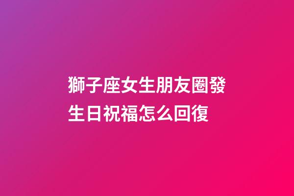 獅子座女生朋友圈發生日祝福怎么回復