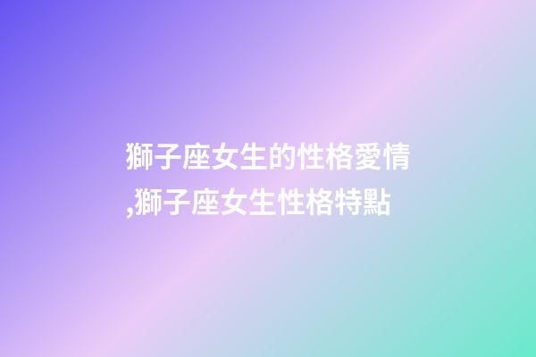 獅子座女生的性格愛情,獅子座女生性格特點-第1張-觀點-玄機派
