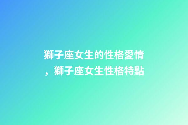 獅子座女生的性格愛情，獅子座女生性格特點-第1張-觀點-玄機派