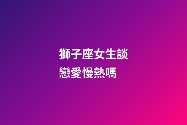 獅子座女生談戀愛慢熱嗎-第1張-星座運勢-玄機派