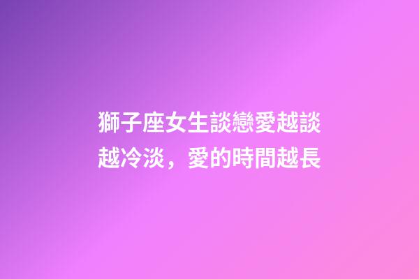 獅子座女生談戀愛越談越冷淡，愛的時間越長