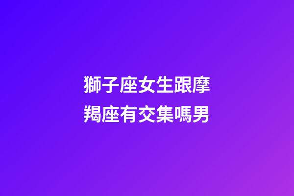 獅子座女生跟摩羯座有交集嗎男-第1張-星座運(yùn)勢(shì)-玄機(jī)派