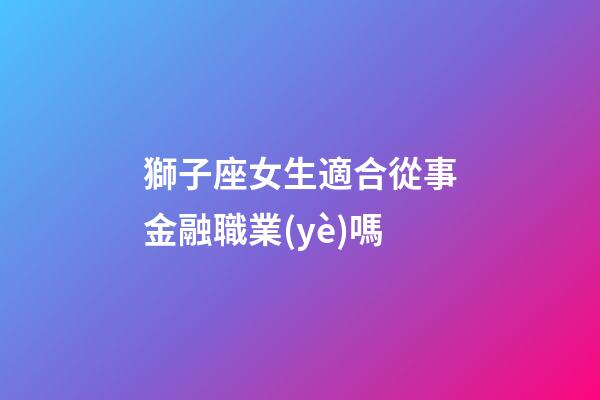 獅子座女生適合從事金融職業(yè)嗎-第1張-星座運勢-玄機派