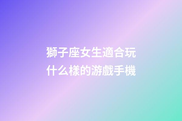 獅子座女生適合玩什么樣的游戲手機-第1張-星座運勢-玄機派