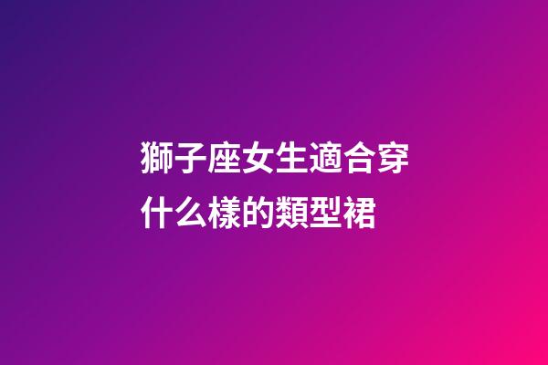 獅子座女生適合穿什么樣的類型裙-第1張-星座運勢-玄機派