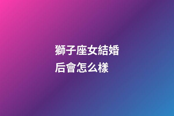 獅子座女結婚后會怎么樣-第1張-星座運勢-玄機派