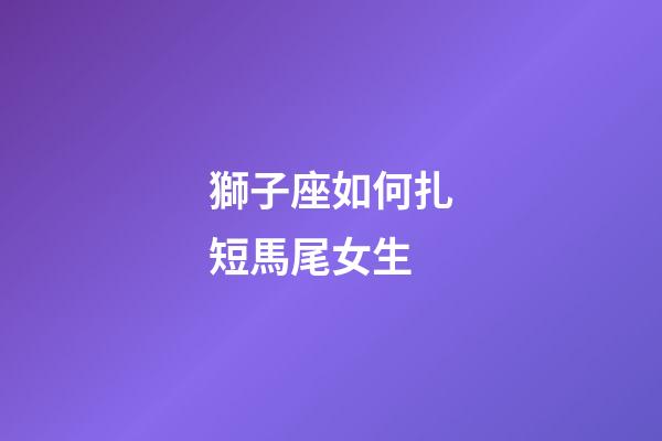 獅子座如何扎短馬尾女生-第1張-星座運勢-玄機派