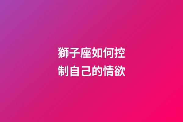 獅子座如何控制自己的情欲-第1張-星座運勢-玄機派