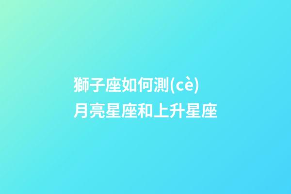 獅子座如何測(cè)月亮星座和上升星座-第1張-星座運(yùn)勢(shì)-玄機(jī)派