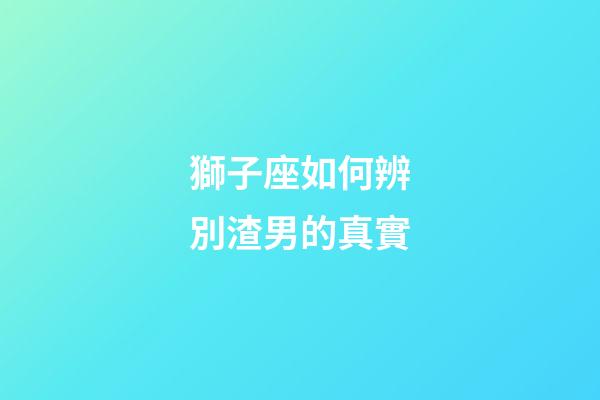 獅子座如何辨別渣男的真實-第1張-星座運(yùn)勢-玄機(jī)派