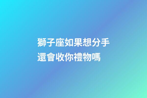 獅子座如果想分手還會收你禮物嗎-第1張-星座運勢-玄機派