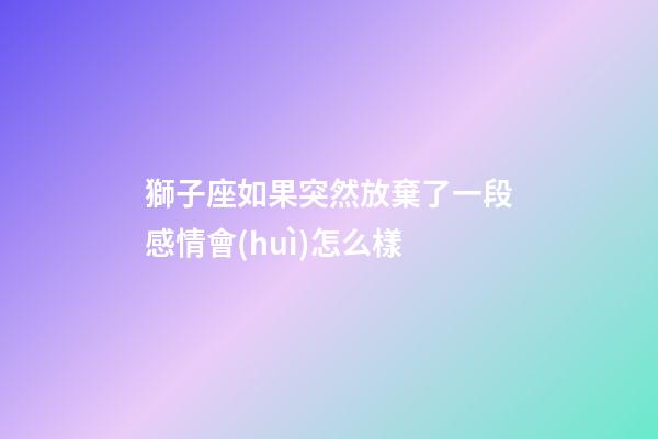 獅子座如果突然放棄了一段感情會(huì)怎么樣-第1張-星座運(yùn)勢(shì)-玄機(jī)派
