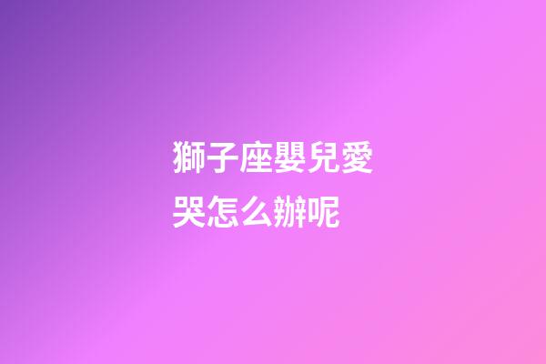 獅子座嬰兒愛哭怎么辦呢-第1張-星座運勢-玄機派