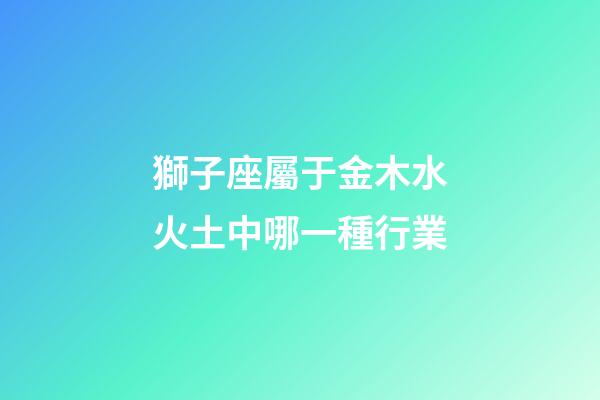 獅子座屬于金木水火土中哪一種行業-第1張-星座運勢-玄機派