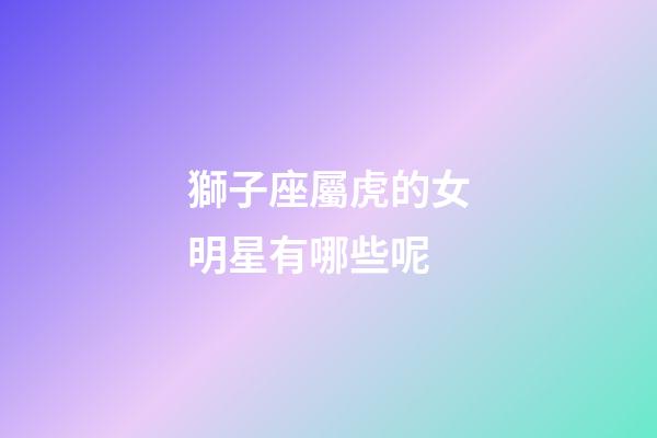 獅子座屬虎的女明星有哪些呢-第1張-星座運勢-玄機派