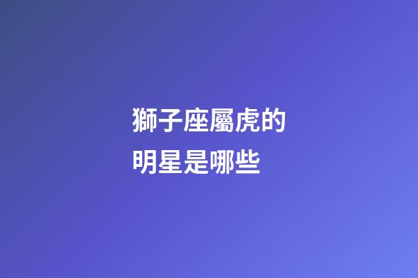 獅子座屬虎的明星是哪些-第1張-星座運(yùn)勢(shì)-玄機(jī)派