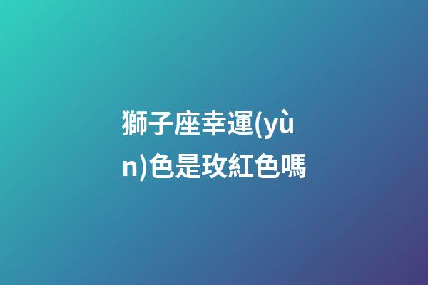 獅子座幸運(yùn)色是玫紅色嗎-第1張-星座運(yùn)勢(shì)-玄機(jī)派