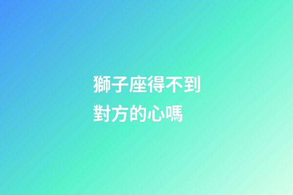 獅子座得不到對方的心嗎-第1張-星座運勢-玄機派