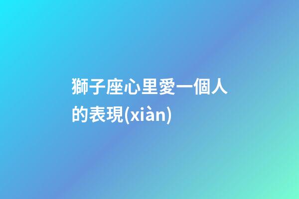 獅子座心里愛一個人的表現(xiàn)-第1張-星座運(yùn)勢-玄機(jī)派