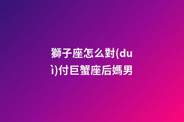 獅子座怎么對(duì)付巨蟹座后媽男