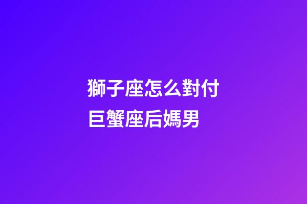 獅子座怎么對付巨蟹座后媽男