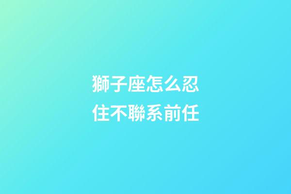 獅子座怎么忍住不聯系前任-第1張-星座運勢-玄機派
