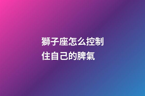 獅子座怎么控制住自己的脾氣-第1張-星座運勢-玄機派