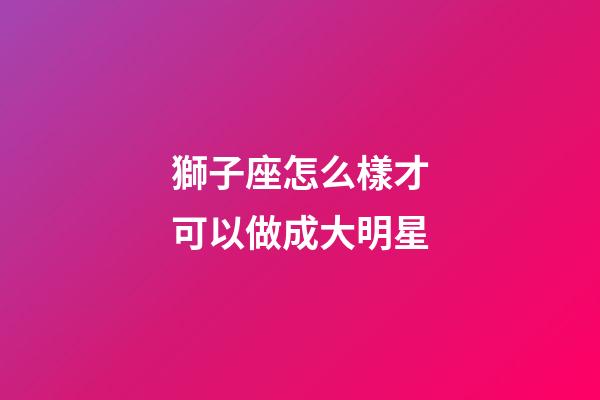 獅子座怎么樣才可以做成大明星