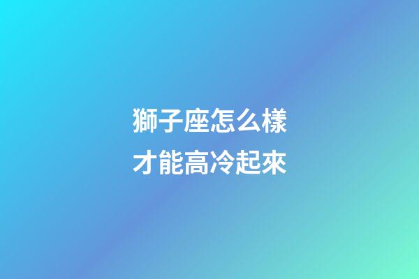 獅子座怎么樣才能高冷起來-第1張-星座運勢-玄機派