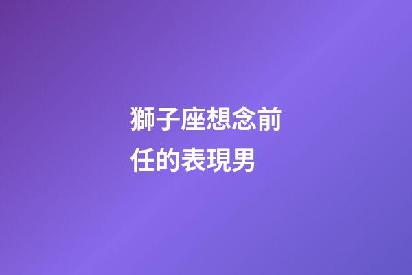 獅子座想念前任的表現男-第1張-星座運勢-玄機派