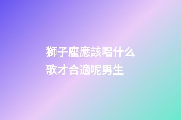 獅子座應該唱什么歌才合適呢男生-第1張-星座運勢-玄機派